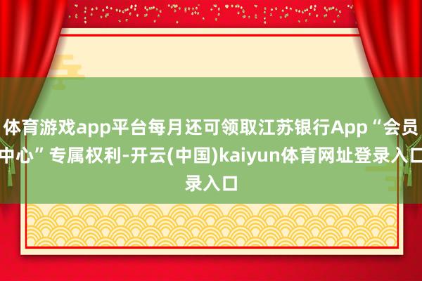 体育游戏app平台每月还可领取江苏银行App“会员中心”专属权利-开云(中国)kaiyun体育网址登录入口