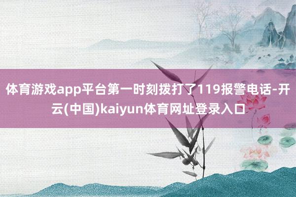 体育游戏app平台第一时刻拨打了119报警电话-开云(中国)kaiyun体育网址登录入口