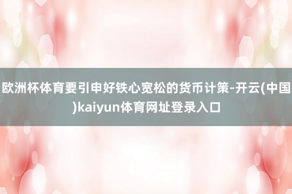 欧洲杯体育要引申好铁心宽松的货币计策-开云(中国)kaiyun体育网址登录入口