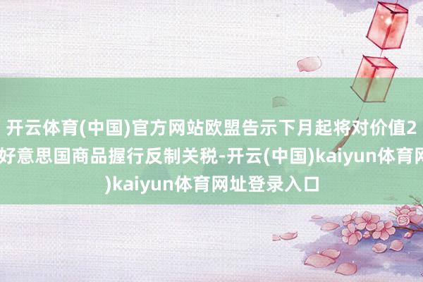 开云体育(中国)官方网站欧盟告示下月起将对价值260亿欧元的好意思国商品握行反制关税-开云(中国)kaiyun体育网址登录入口