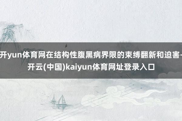 开yun体育网在结构性腹黑病界限的束缚翻新和迫害-开云(中国)kaiyun体育网址登录入口
