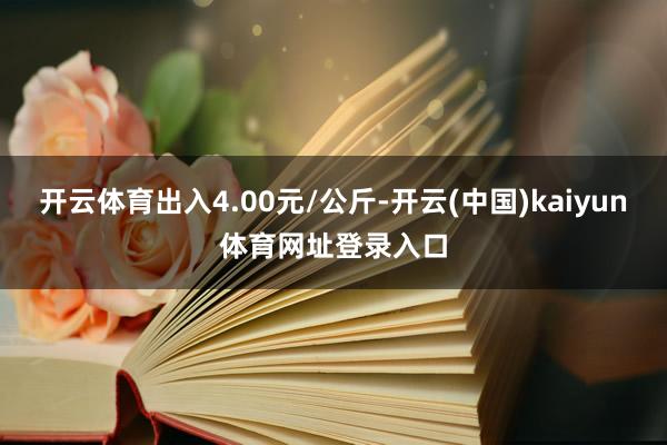 开云体育出入4.00元/公斤-开云(中国)kaiyun体育网址登录入口