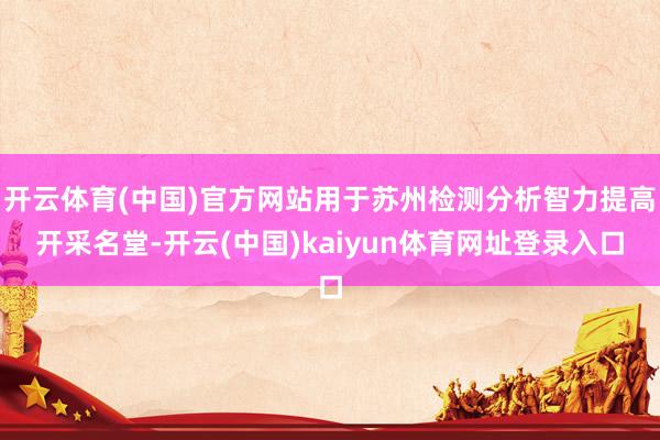 开云体育(中国)官方网站用于苏州检测分析智力提高开采名堂-开云(中国)kaiyun体育网址登录入口