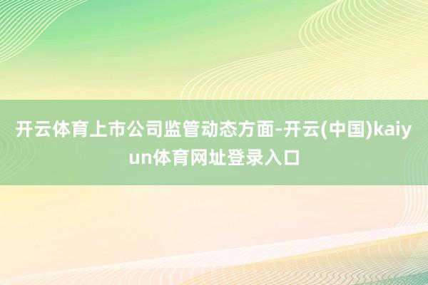 开云体育上市公司监管动态方面-开云(中国)kaiyun体育网址登录入口