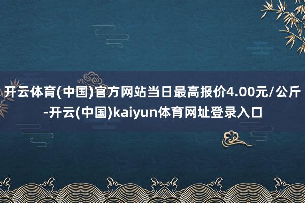开云体育(中国)官方网站当日最高报价4.00元/公斤-开云(中国)kaiyun体育网址登录入口