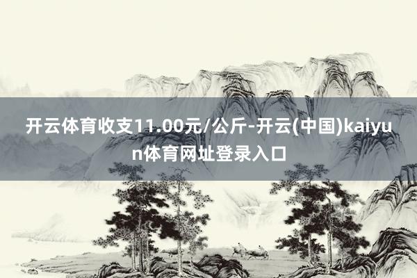 开云体育收支11.00元/公斤-开云(中国)kaiyun体育网址登录入口