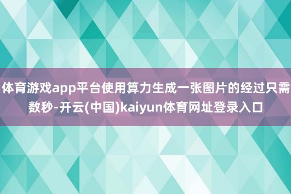 体育游戏app平台使用算力生成一张图片的经过只需数秒-开云(中国)kaiyun体育网址登录入口