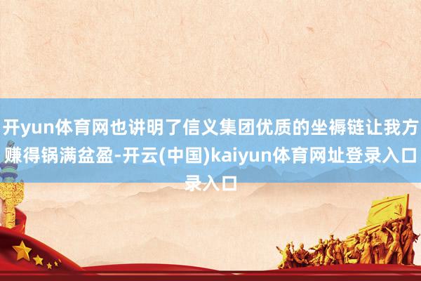 开yun体育网也讲明了信义集团优质的坐褥链让我方赚得锅满盆盈-开云(中国)kaiyun体育网址登录入口
