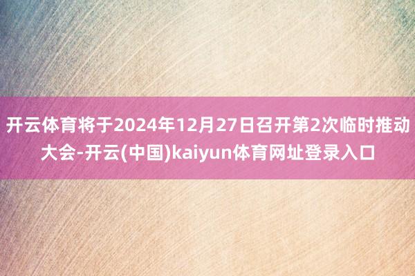 开云体育将于2024年12月27日召开第2次临时推动大会-开云(中国)kaiyun体育网址登录入口