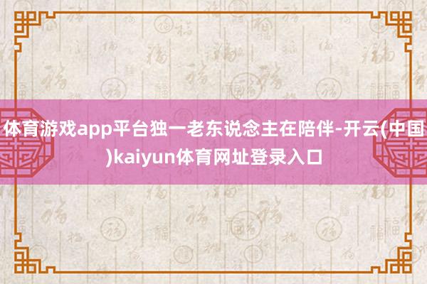 体育游戏app平台独一老东说念主在陪伴-开云(中国)kaiyun体育网址登录入口