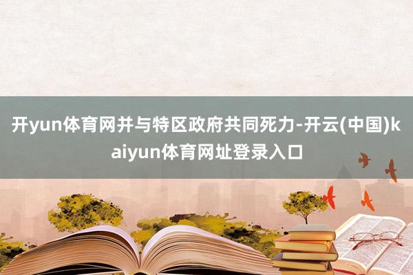 开yun体育网并与特区政府共同死力-开云(中国)kaiyun体育网址登录入口