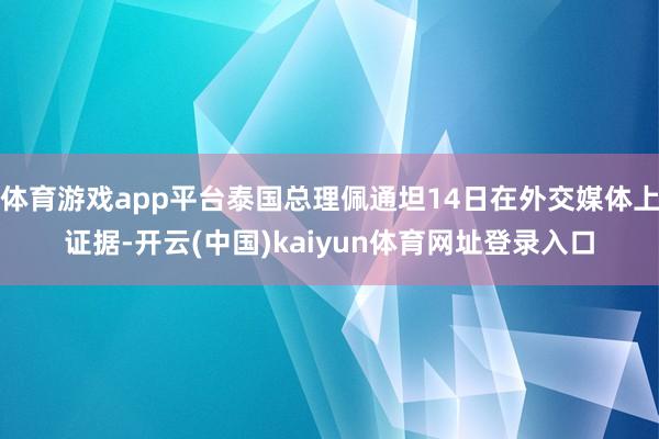 体育游戏app平台泰国总理佩通坦14日在外交媒体上证据-开云(中国)kaiyun体育网址登录入口