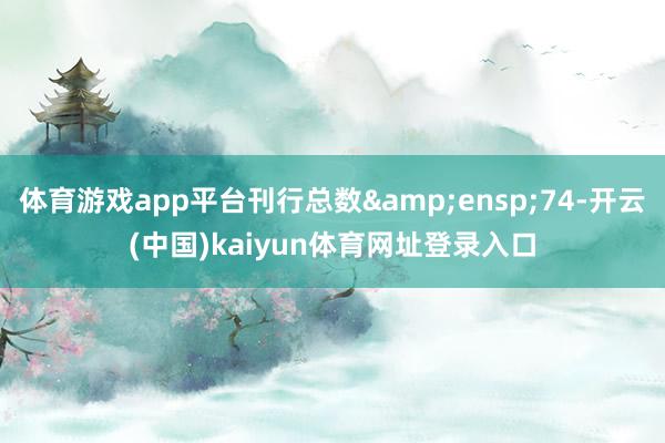 体育游戏app平台刊行总数&ensp;74-开云(中国)kaiyun体育网址登录入口
