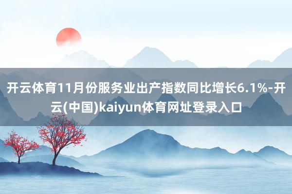 开云体育11月份服务业出产指数同比增长6.1%-开云(中国)kaiyun体育网址登录入口