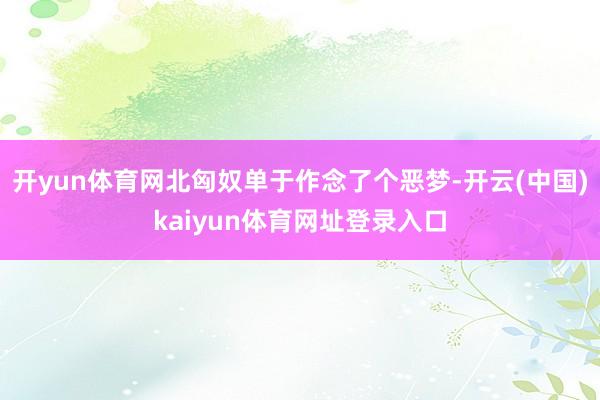 开yun体育网北匈奴单于作念了个恶梦-开云(中国)kaiyun体育网址登录入口