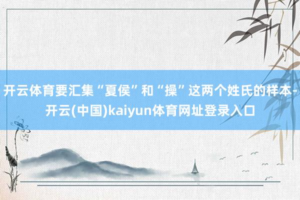 开云体育要汇集“夏侯”和“操”这两个姓氏的样本-开云(中国)kaiyun体育网址登录入口