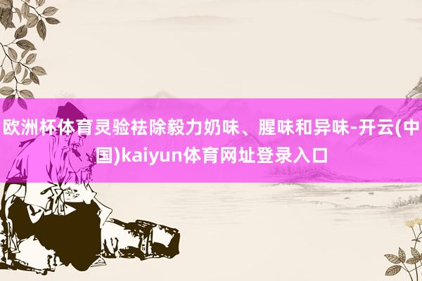 欧洲杯体育灵验袪除毅力奶味、腥味和异味-开云(中国)kaiyun体育网址登录入口