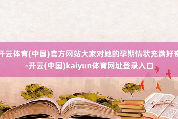 开云体育(中国)官方网站大家对她的孕期情状充满好奇-开云(中国)kaiyun体育网址登录入口