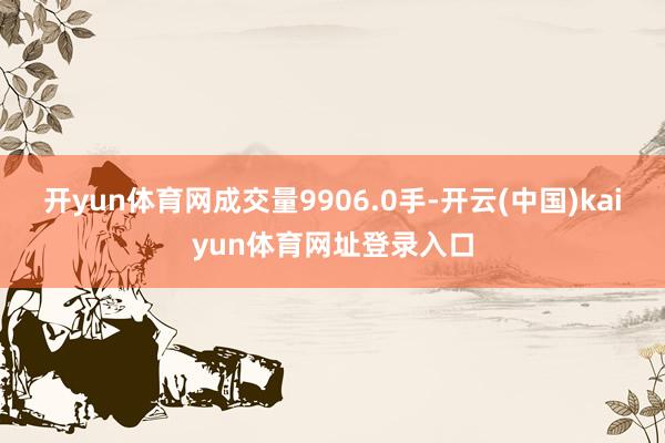 开yun体育网成交量9906.0手-开云(中国)kaiyun体育网址登录入口