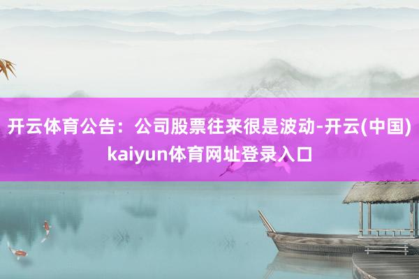 开云体育公告：公司股票往来很是波动-开云(中国)kaiyun体育网址登录入口