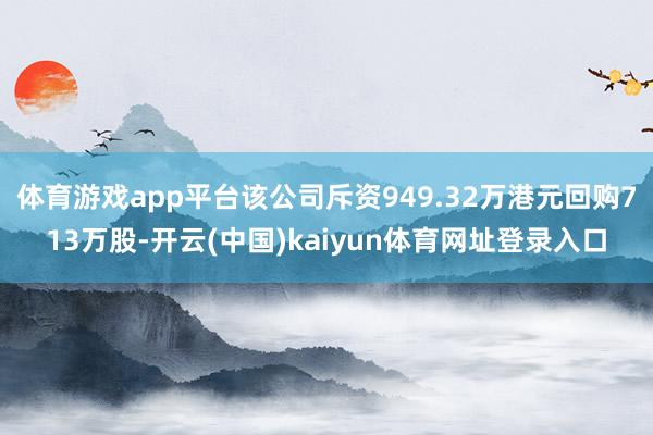 体育游戏app平台该公司斥资949.32万港元回购713万股-开云(中国)kaiyun体育网址登录入口