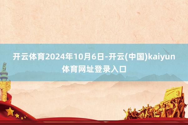 开云体育2024年10月6日-开云(中国)kaiyun体育网址登录入口