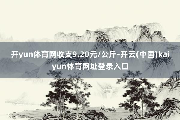 开yun体育网收支9.20元/公斤-开云(中国)kaiyun体育网址登录入口
