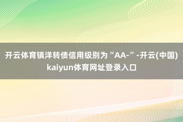 开云体育镇洋转债信用级别为“AA-”-开云(中国)kaiyun体育网址登录入口
