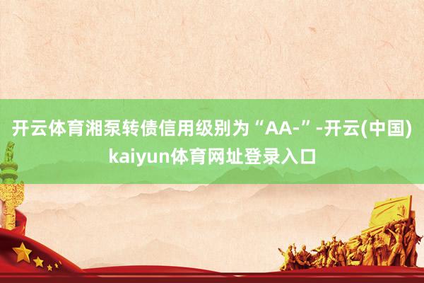 开云体育湘泵转债信用级别为“AA-”-开云(中国)kaiyun体育网址登录入口