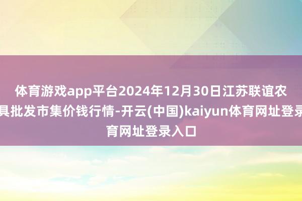 体育游戏app平台2024年12月30日江苏联谊农副家具批发市集价钱行情-开云(中国)kaiyun体育网址登录入口
