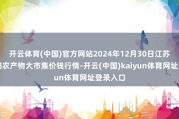 开云体育(中国)官方网站2024年12月30日江苏无锡向阳农产物大市集价钱行情-开云(中国)kaiyun体育网址登录入口