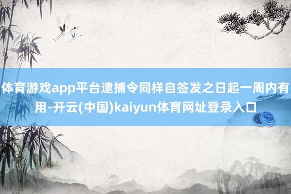 体育游戏app平台逮捕令同样自签发之日起一周内有用-开云(中国)kaiyun体育网址登录入口
