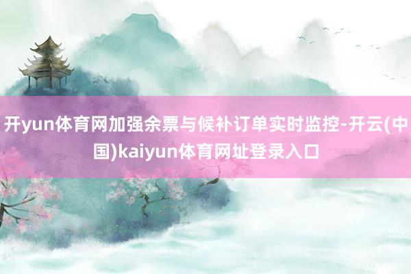 开yun体育网加强余票与候补订单实时监控-开云(中国)kaiyun体育网址登录入口