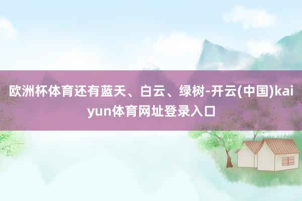欧洲杯体育还有蓝天、白云、绿树-开云(中国)kaiyun体育网址登录入口