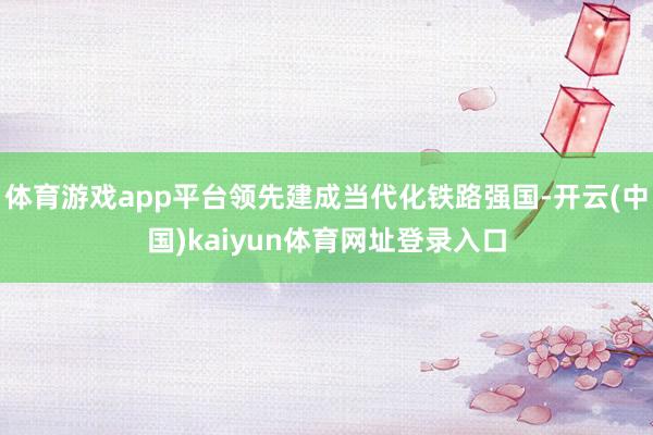 体育游戏app平台领先建成当代化铁路强国-开云(中国)kaiyun体育网址登录入口