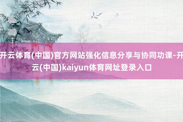 开云体育(中国)官方网站强化信息分享与协同功课-开云(中国)kaiyun体育网址登录入口