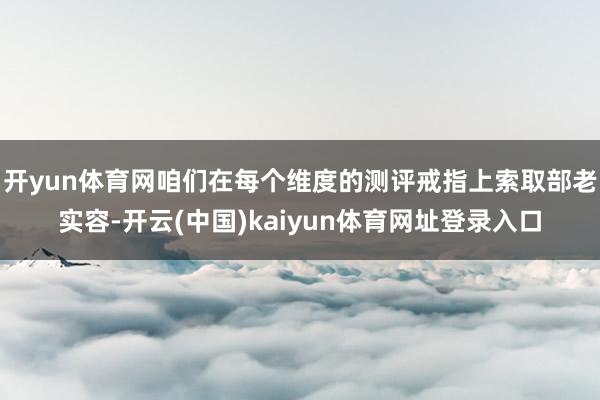 开yun体育网咱们在每个维度的测评戒指上索取部老实容-开云(中国)kaiyun体育网址登录入口