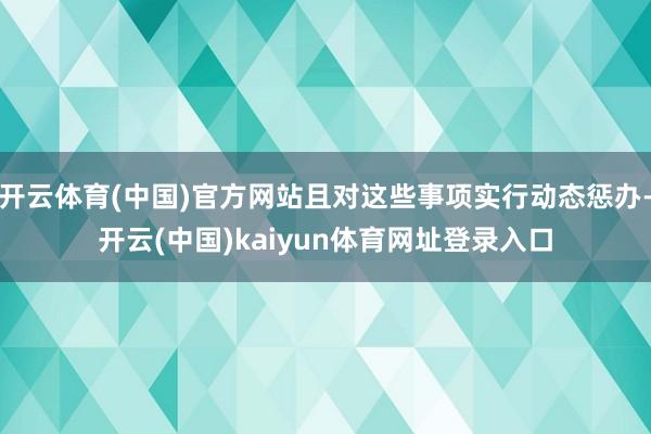 开云体育(中国)官方网站且对这些事项实行动态惩办-开云(中国)kaiyun体育网址登录入口