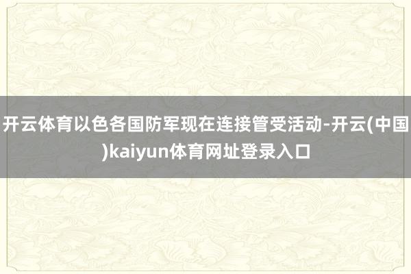 开云体育以色各国防军现在连接管受活动-开云(中国)kaiyun体育网址登录入口
