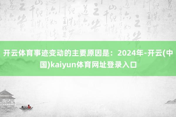 开云体育事迹变动的主要原因是：2024年-开云(中国)kaiyun体育网址登录入口