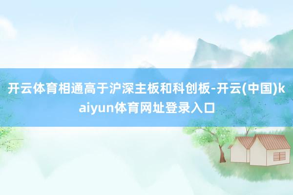 开云体育相通高于沪深主板和科创板-开云(中国)kaiyun体育网址登录入口
