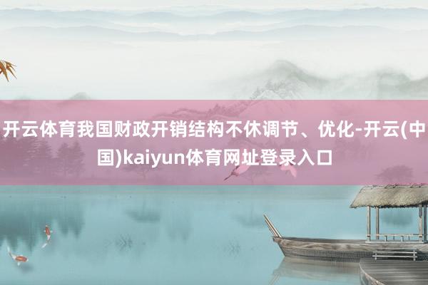 开云体育我国财政开销结构不休调节、优化-开云(中国)kaiyun体育网址登录入口