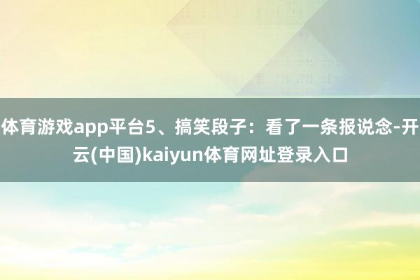 体育游戏app平台5、搞笑段子：看了一条报说念-开云(中国)kaiyun体育网址登录入口