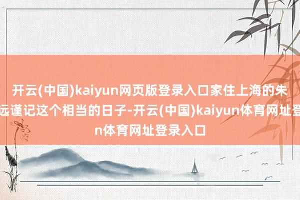 开云(中国)kaiyun网页版登录入口家住上海的朱阿婆永远谨记这个相当的日子-开云(中国)kaiyun体育网址登录入口