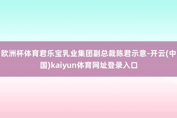 欧洲杯体育君乐宝乳业集团副总裁陈君示意-开云(中国)kaiyun体育网址登录入口