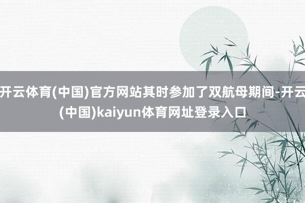 开云体育(中国)官方网站其时参加了双航母期间-开云(中国)kaiyun体育网址登录入口