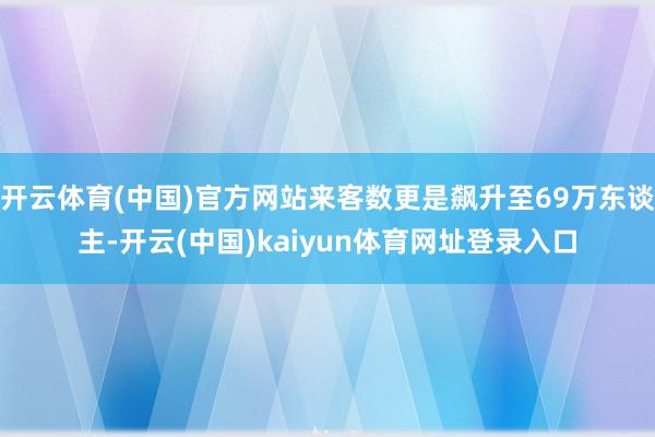 开云体育(中国)官方网站来客数更是飙升至69万东谈主-开云(中国)kaiyun体育网址登录入口