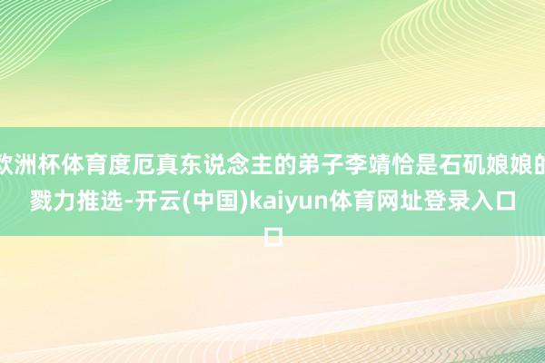 欧洲杯体育度厄真东说念主的弟子李靖恰是石矶娘娘的戮力推选-开云(中国)kaiyun体育网址登录入口