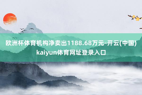 欧洲杯体育机构净卖出1188.68万元-开云(中国)kaiyun体育网址登录入口