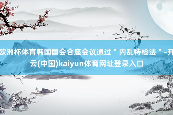 欧洲杯体育韩国国会合座会议通过＂内乱特检法＂-开云(中国)kaiyun体育网址登录入口